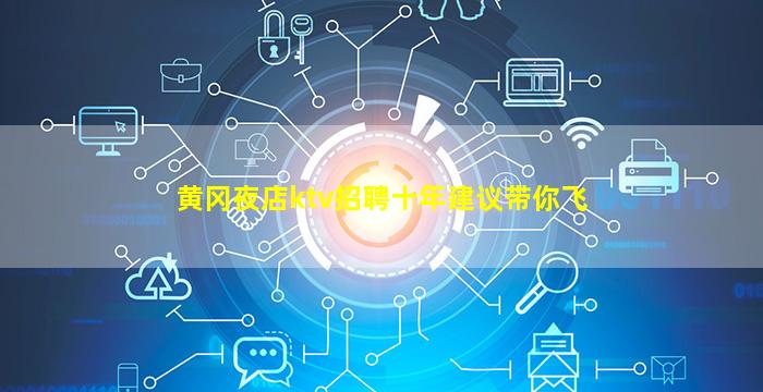 黄冈夜店ktv招聘十年建议带你飞
